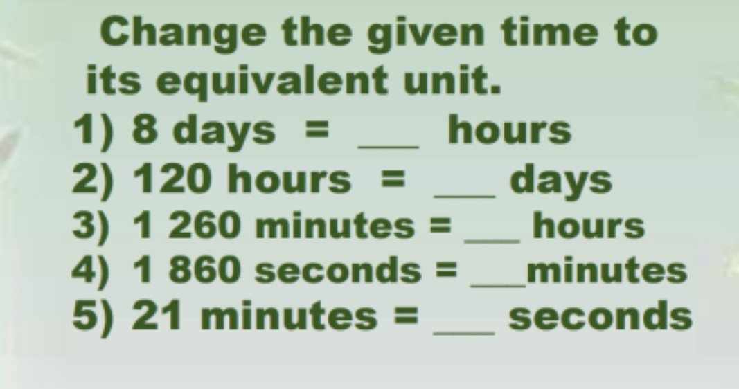 Change the given time to 
its equivalent unit. 
1) 8day S = _ hours
2) 120h ours = _ days
3) 1260 minutes = _ hours
4) 1860 s conds = _ minutes
5) 12 21 minutes = _ seconds