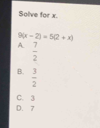 Solve for x.
9(x-2)=5(2+x)
A.  7/2 
B.  3/2 
C. 3
D. 7