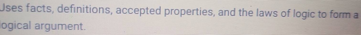 Uses facts, definitions, accepted properties, and the laws of logic to form a 
logical argument.