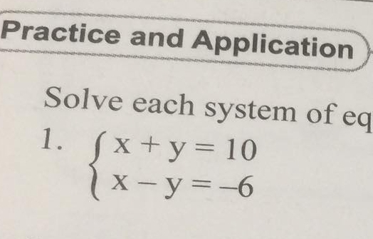 Practice and Application 
Solve each system of eq 
1. beginarrayl x+y=10 x-y=-6endarray.