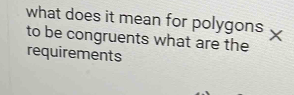 what does it mean for polygons 
to be congruents what are the 
requirements