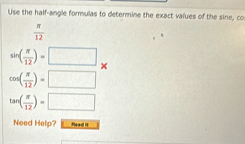 Use the half-angle formulas to determine the exact values of the sine, co
 π /12 
sin ( π /12 )=□ ×
cos ( π /12 )=□
tan ( π /12 )=□
Need Help? Read It