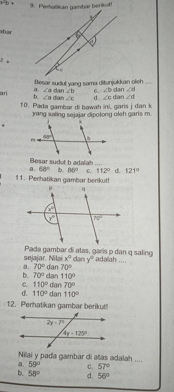 a^2b+ 9. Perhatikan gambar berikut!
a
abar
6
a^2+
t_c. ,
Besar sudut yang sama ditunjukkan oleh ....
a. ∠ a dan ∠ b C. ∠ b dan ∠ d
ari b. ∠ a dan ∠ c d. ∠ c dan ∠ d
10. Pada gambar di bawah ini, garis j dan k
yang saling sejajar dipotong oleh garis m.
+
Besar sudut b adalah ....
a. 68° b. 86° C. 112° d. 121°
11. Perhatikan gambar berikut!
Pada gambar di atas, garis p dan q saling
sejajar. Nilai x° dan y° adalah ....
a. 70° dan 70°
b. 70° dan 110°
C. 110° dan 70°
d. 110° dan 110°
12. Perhatikan gambar berikut!
Nilai y pada gambar di atas adalah ....
a. 59°
C. 57°
b. 58°
d. 56°