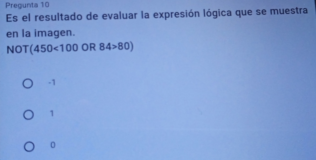 Pregunta 10
Es el resultado de evaluar la expresión lógica que se muestra
en la imagen.
NOT(450<100</tex> OR 84>80)
-1
1
0