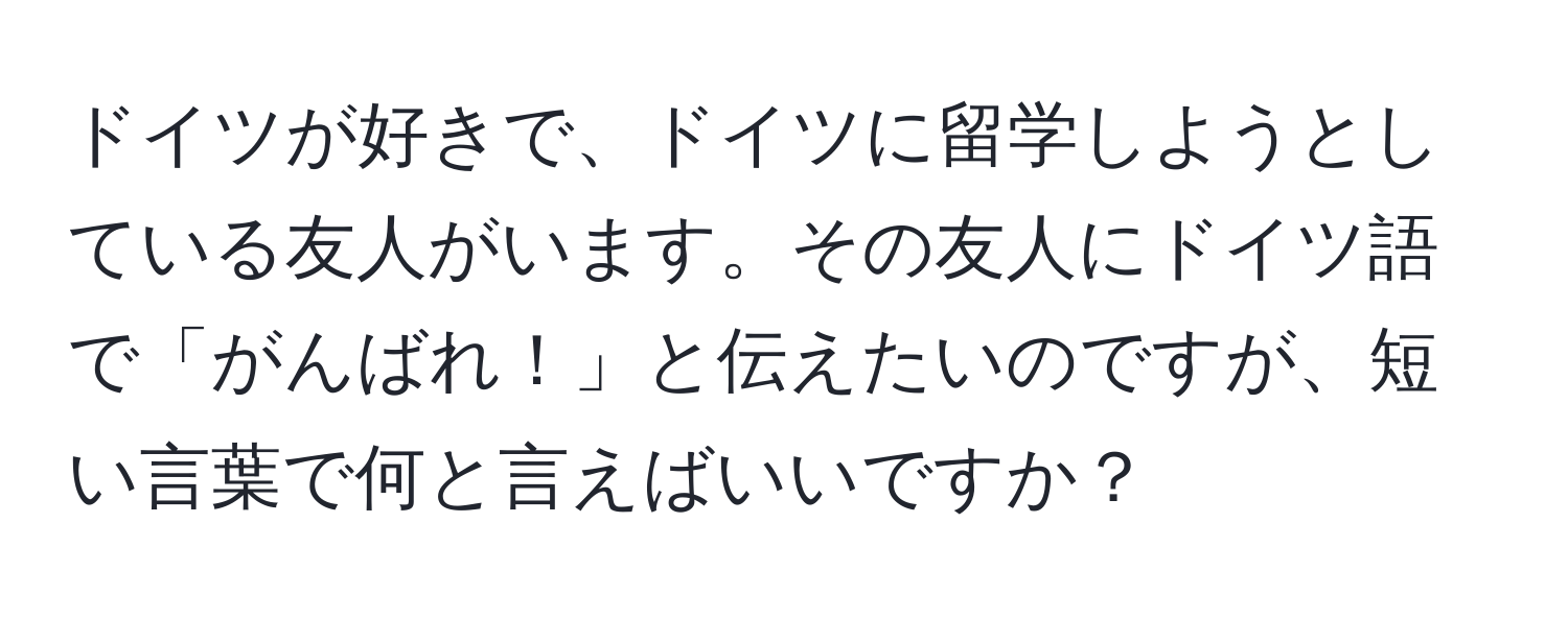 ドイツが好きで、ドイツに留学しようとしている友人がいます。その友人にドイツ語で「がんばれ！」と伝えたいのですが、短い言葉で何と言えばいいですか？