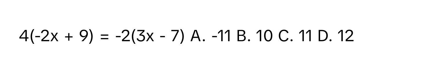 4(-2x + 9) = -2(3x - 7)  A. -11  B. 10  C. 11  D. 12