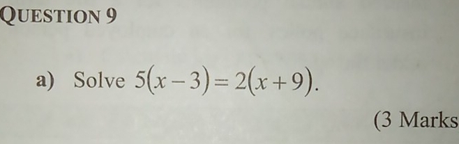 Solve 5(x-3)=2(x+9). 
(3 Marks