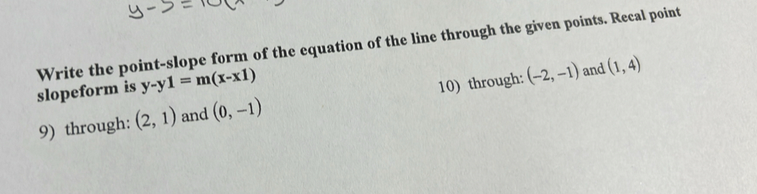 Write the point-slope form of the equation of the line through the given points. Recal point 
slopeform is y-y1=m(x-x1)
9) through: (2,1) and (0,-1) 10) through: (-2,-1)
and (1,4)