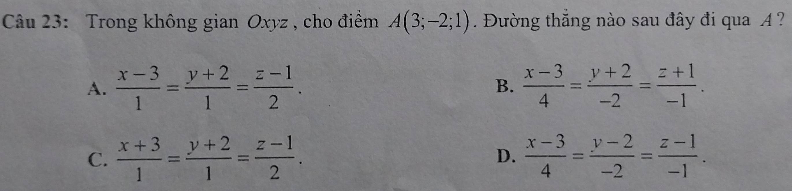 Trong không gian Oxyz , cho điểm A(3;-2;1) Đường thăng nào sau đây đi qua A ?
A.  (x-3)/1 = (y+2)/1 = (z-1)/2 .  (x-3)/4 = (y+2)/-2 = (z+1)/-1 . 
B.
C.  (x+3)/1 = (y+2)/1 = (z-1)/2 . D.  (x-3)/4 = (y-2)/-2 = (z-1)/-1 .