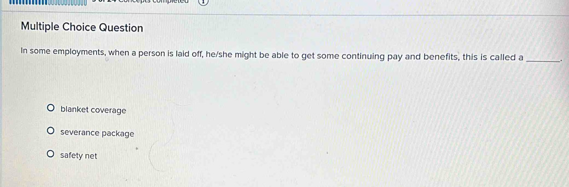 Question
_
In some employments, when a person is laid off, he/she might be able to get some continuing pay and benefits, this is called a .
blanket coverage
severance package
safety net