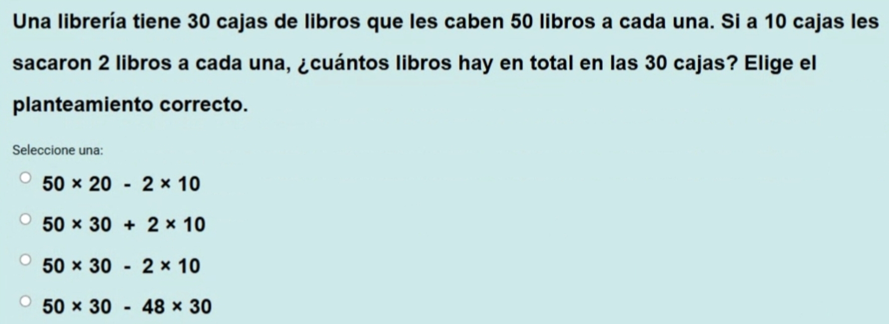 Una librería tiene 30 cajas de libros que les caben 50 libros a cada una. Si a 10 cajas les
sacaron 2 libros a cada una, ¿cuántos libros hay en total en las 30 cajas? Elige el
planteamiento correcto.
Seleccione una:
50* 20-2* 10
50* 30+2* 10
50* 30-2* 10
50* 30-48* 30