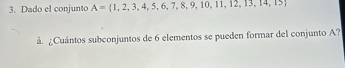 Dado el conjunto A= 1,2,3,4,5,6,7,8,9,10,11,12,13,14,15
á. ¿Cuántos subconjuntos de 6 elementos se pueden formar del conjunto A?