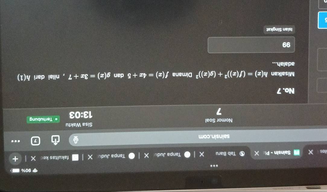 00%
to Tanpa Judu Tanpa Judu fakultas ke
Sainsin - P Tab Baru
.
sainsin.com
Nomor Soal Sisa Waktu
7
13:03 Terhubung
No. 7
Misalkan h(x)=(f(x))^2+(g(x))^2 Dimana f(x)=4x+5 dan g(x)=3x+7 , nilai dari h(1)
adalah...
99
Isian Singkat