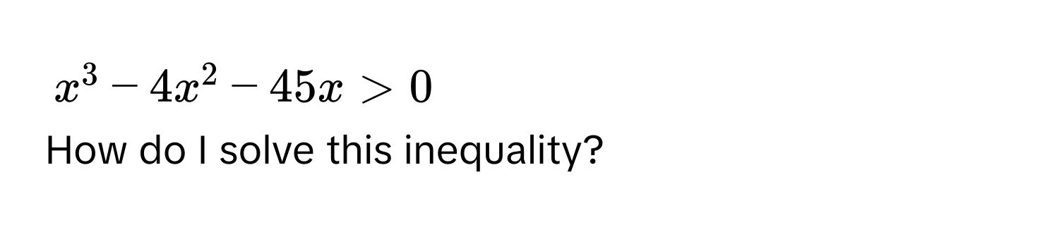 $x^3 - 4x^2 - 45x > 0$

How do I solve this inequality?