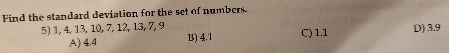 Find the standard deviation for the set of numbers.
5) 1, 4, 13, 10, 7, 12, 13, 7, 9 C) 1.1
D) 3.9
A) 4.4
B) 4.1