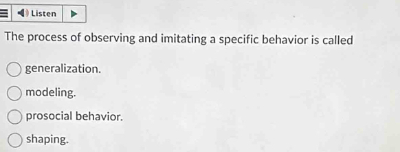 Listen
The process of observing and imitating a specific behavior is called
generalization.
modeling.
prosocial behavior.
shaping.