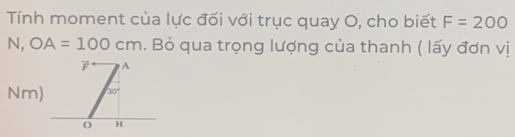 Tính moment của lực đối với trục quay O, cho biết F=200. OA=100cm. Bỏ qua trọng lượng của thanh ( lấy đơn vị
F A
Nm) 30°
O H