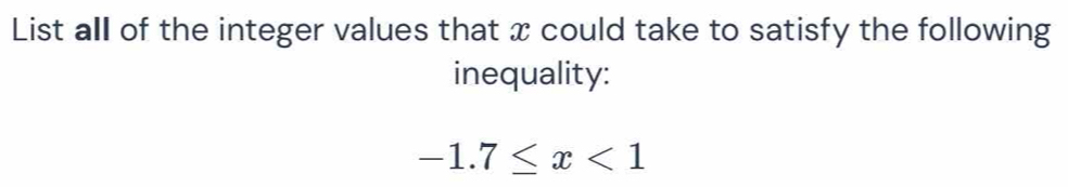 List all of the integer values that x could take to satisfy the following 
inequality:
-1.7≤ x<1</tex>