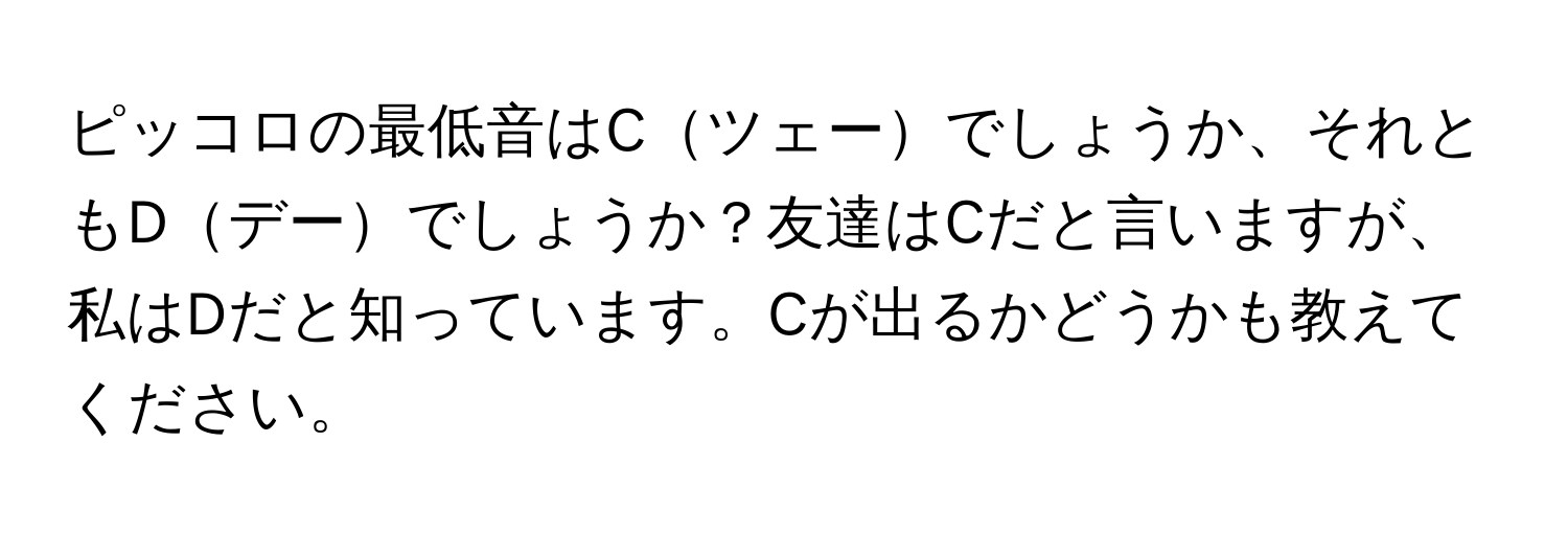 ピッコロの最低音はCツェーでしょうか、それともDデーでしょうか？友達はCだと言いますが、私はDだと知っています。Cが出るかどうかも教えてください。