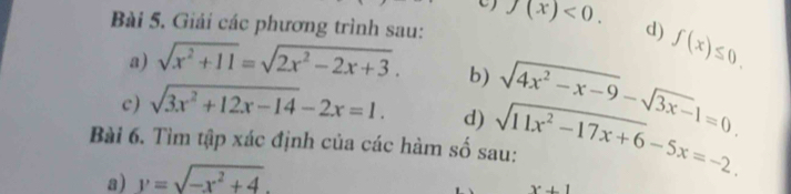 Giải các phương trình sau: f(x)<0</tex>. d) f(x)≤ 0. 
a) sqrt(x^2+11)=sqrt(2x^2-2x+3). b) 
c) sqrt(3x^2+12x-14)-2x=1. d) sqrt(4x^2-x-9)-sqrt(3x-)1=0. 
Bài 6. Tìm tập xác định của các hàm số sau: sqrt(11x^2-17x+6)-5x=-2. 
a) y=sqrt(-x^2+4).
x+1