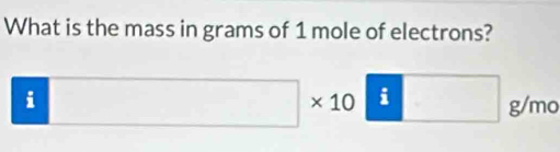 What is the mass in grams of 1 mole of electrons? 
i □ * 10^(□) g/mo