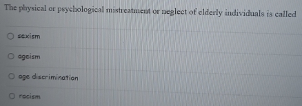 The physical or psychological mistreatment or neglect of elderly individuals is called
sexism
ageism
age discrimination
racism