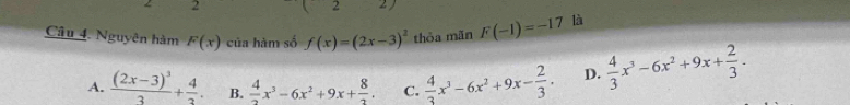 Nguyên hàm F(x) của hàm số f(x)=(2x-3)^2 thòa mǎn F(-1)=-17 là
A. frac (2x-3)^33+ 4/3 . B.  4/2 x^3-6x^2+9x+ 8/2 . C.  4/3 x^3-6x^2+9x- 2/3 . D.  4/3 x^3-6x^2+9x+ 2/3 .