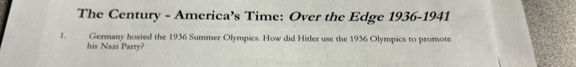 The Century - America’s Time: Over the Edge 1936-1941 
1、 Germany hosted the 1936 Summer Olympics. How did Hitler use the 1936 Olympics to promote 
his Nazi Party?