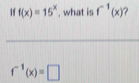 If f(x)equiv 15^x , what is f^(-1)(x) 7
f^(-1)(x)=□