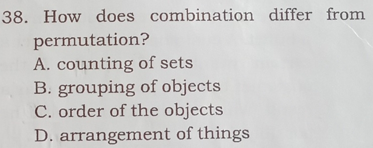 How does combination differ from
permutation?
A. counting of sets
B. grouping of objects
C. order of the objects
D. arrangement of things