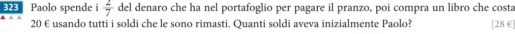 323 I Paolo spende i  2/7  del denaro che ha nel portafoglio per pagare il pranzo, poi compra un libro che costa
20 € usando tutti i soldi che le sono rimasti. Quanti soldi aveva inizialmente Paolo? [ 28 € ]