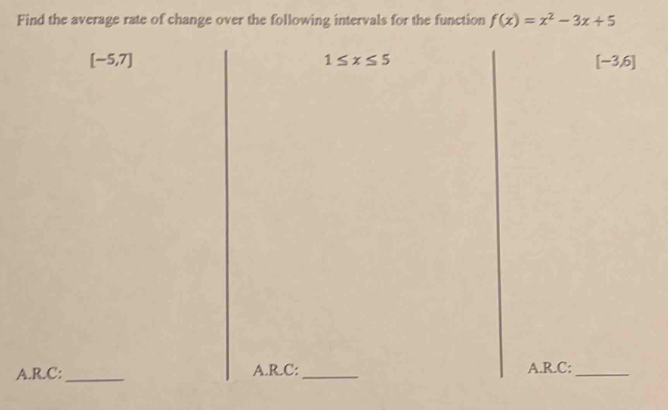 Find the average rate of change over the following intervals for the function f(x)=x^2-3x+5
1≤ x≤ 5
[-5,7] [-3,6]
A.R.C:_ A.R.C:_ A.R.C:_