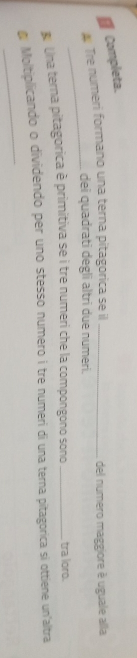 € Completa. 
# Tre numeri formano una terna pitagorica se il _del numero maggiore è uguale alla 
_dei quadrati degli altri due numeri. 
Una terna pitagorica è primitiva se i tre numeri che la compongono sono_ 
tra loro. 
_ 
Moltiplicando o dividendo per uno stesso numero i tre numeri di una terna pitagorica si ottiene un'altra