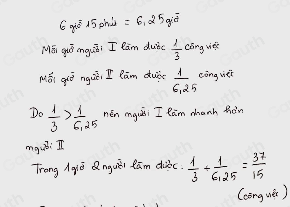 6giò 15 phún =6.25gioverline o
MEi giò onguāi I lam duòc  1/3  cong viec 
Méi qiò nguòi I lam dubc  1/6.25  cong viec 
Do  1/3 > 1/6.25  nén onguāi I lam nhanh hán 
ogubi I 
Trong Agiò QnguÄi lām diòc.  1/3 + 1/6.25 = 37/15 
(cōng uèi)