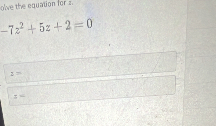 olve the equation for z.
-7z^2+5z+2=0
z=
z=