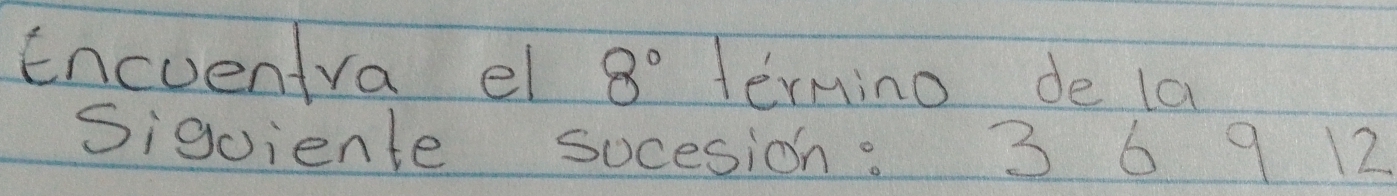 Encuentra el 8° Termino de la 
Sigiente socesion. 3 6 9 12