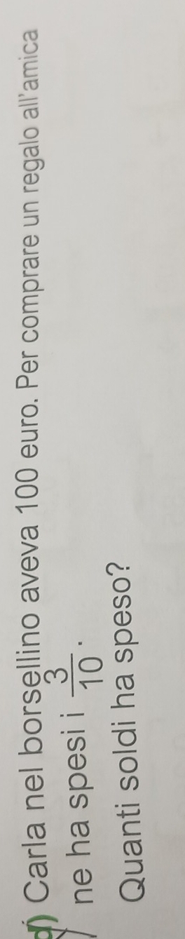 Carla nel borsellino aveva 100 euro. Per comprare un regalo all’amica 
ne ha spesi i  3/10 . 
Quanti soldi ha speso?