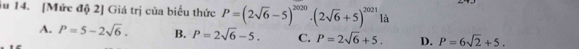 iu 14. [Mức độ 2] Giá trị của biểu thức P=(2sqrt(6)-5)^2020· (2sqrt(6)+5)^2021 là
A. P=5-2sqrt(6). B. P=2sqrt(6)-5. C. P=2sqrt(6)+5. D. P=6sqrt(2)+5.