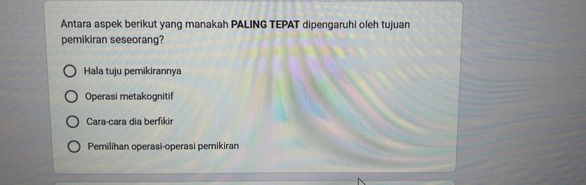 Antara aspek berikut yang manakah PALING TEPAT dipengaruhi oleh tujuan
pemikiran seseorang?
Hala tuju pemikirannya
Operasi metakognitif
Cara-cara dia berfikir
Pemilihan operasi-operasi pemikiran