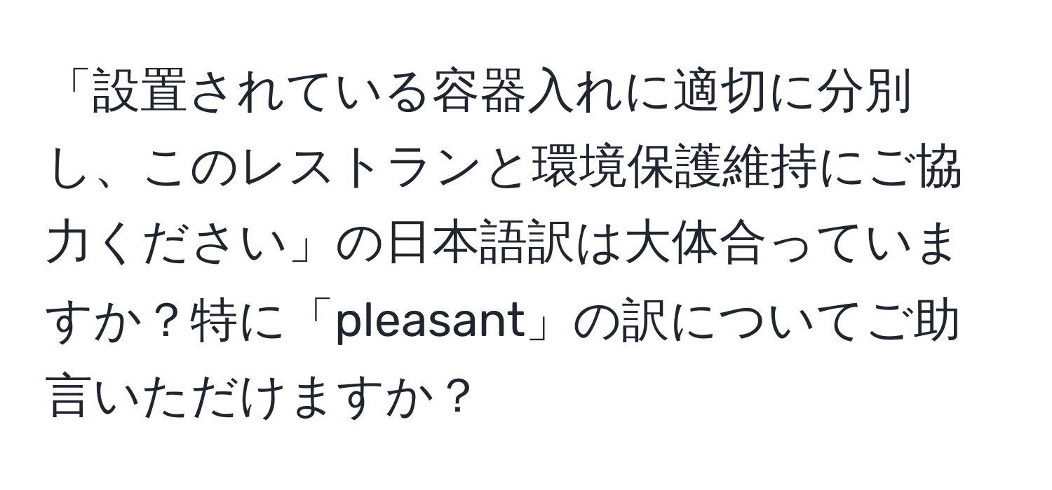 「設置されている容器入れに適切に分別し、このレストランと環境保護維持にご協力ください」の日本語訳は大体合っていますか？特に「pleasant」の訳についてご助言いただけますか？