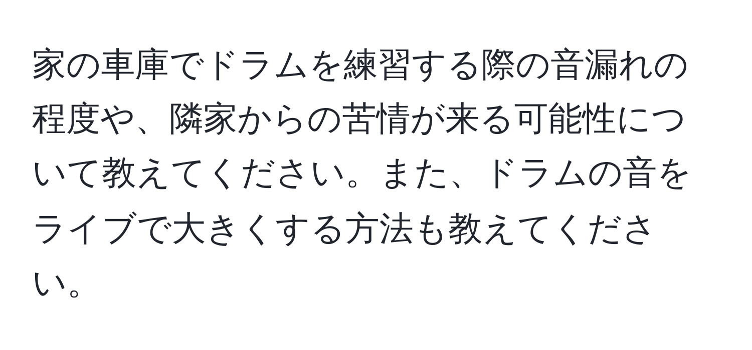 家の車庫でドラムを練習する際の音漏れの程度や、隣家からの苦情が来る可能性について教えてください。また、ドラムの音をライブで大きくする方法も教えてください。