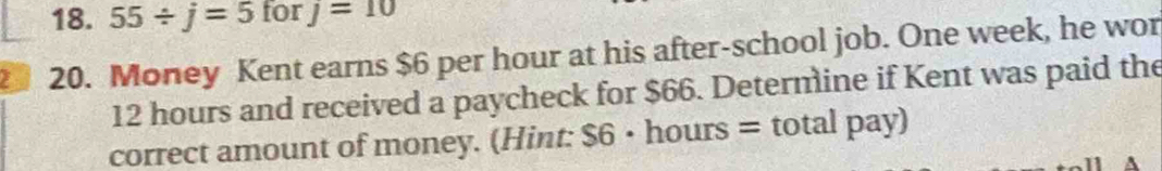 55/ j=5 for j=10
2 20. Money Kent earns $6 per hour at his after-school job. One week, he wor
12 hours and received a paycheck for $66. Determine if Kent was paid the 
correct amount of money. (Hint: $6 • hours = total pay)