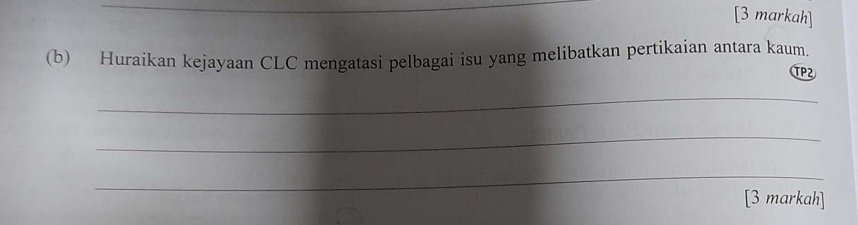 [3 markah] 
(b) Huraikan kejayaan CLC mengatasi pelbagai isu yang melibatkan pertikaian antara kaum. 
TP2 
_ 
_ 
_ 
[3 markah]