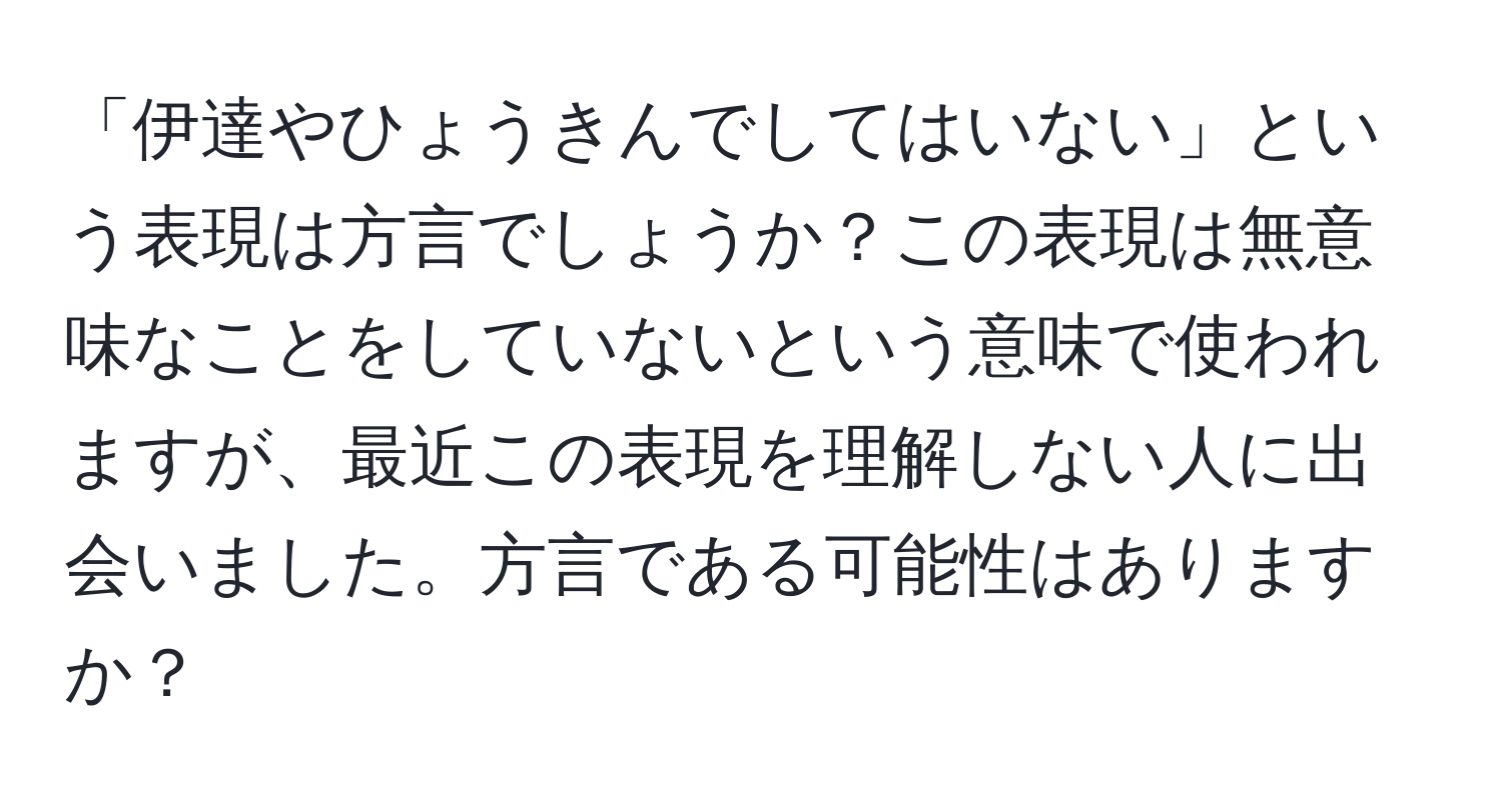 「伊達やひょうきんでしてはいない」という表現は方言でしょうか？この表現は無意味なことをしていないという意味で使われますが、最近この表現を理解しない人に出会いました。方言である可能性はありますか？