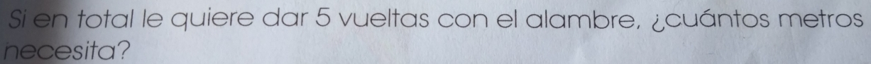 Si en total le quiere dar 5 vueltas con el alambre, ¿cuántos metros 
necesita?