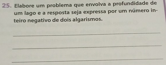 Elabore um problema que envolva a profundidade de 
um lago e a resposta seja expressa por um número in- 
teiro negativo de dois algarismos. 
_ 
_ 
_