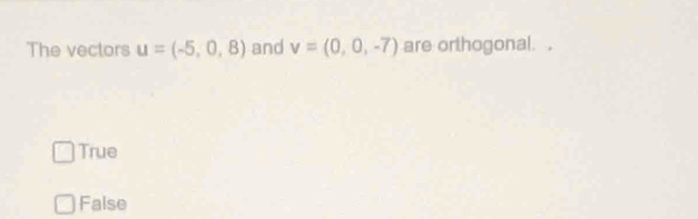 The vectors u=(-5,0,8) and v=(0,0,-7) are orthogonal.
True
False