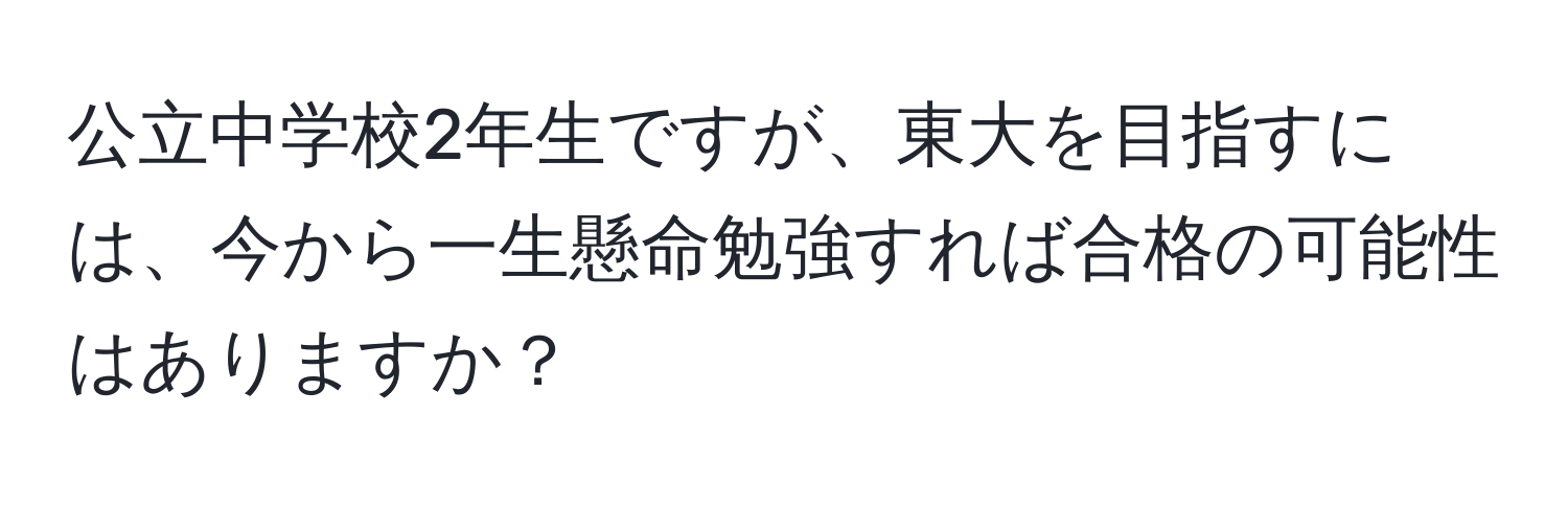 公立中学校2年生ですが、東大を目指すには、今から一生懸命勉強すれば合格の可能性はありますか？