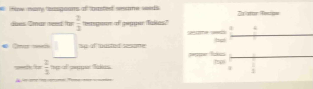 # How many teasgoons of thasted sesame seeds 
Zalatan Recipe 
dies Omar need) for  2/3  teaspaam of pepper flakes? 
4 
sesome seeds 
tsp 
Onareeds frac □ (□)^ 
1sp of toasted sesame 
pepper flakies 
fsp 
seeds for  2/3  tsp of pepper flakes.
 □ /3 
A sae esse ean c de