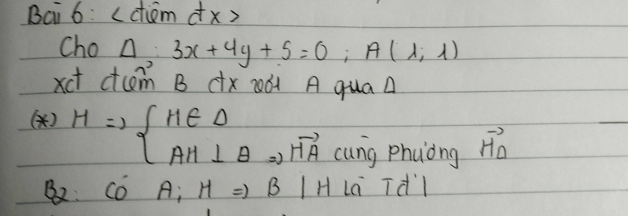 Bai 6: (ciom dx) 
Cho Delta :3x+4y+5=0; A(1;1)
xct ctcm B x 2ó A quaA 
()
HRightarrow beginarrayl H∈ D AH⊥ ARightarrow HAendarray.
cung phuong
vector HD
B2: Có A; H ) B IH La Tdl